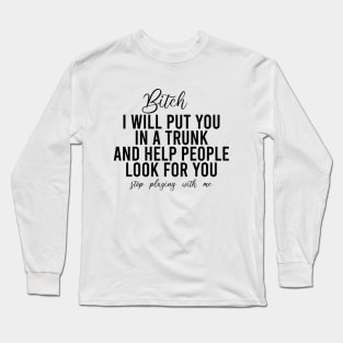 Bitch I Will Put You In A Trunk And Help People Look For You Stop Playing With Me - Funny Sayings Long Sleeve T-Shirt